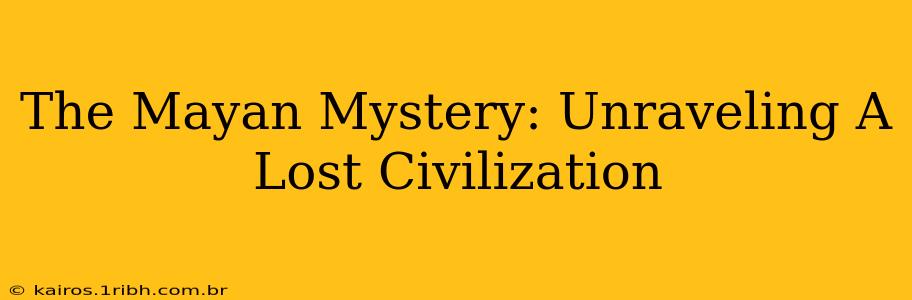 The Mayan Mystery Unraveling A Lost Civilization